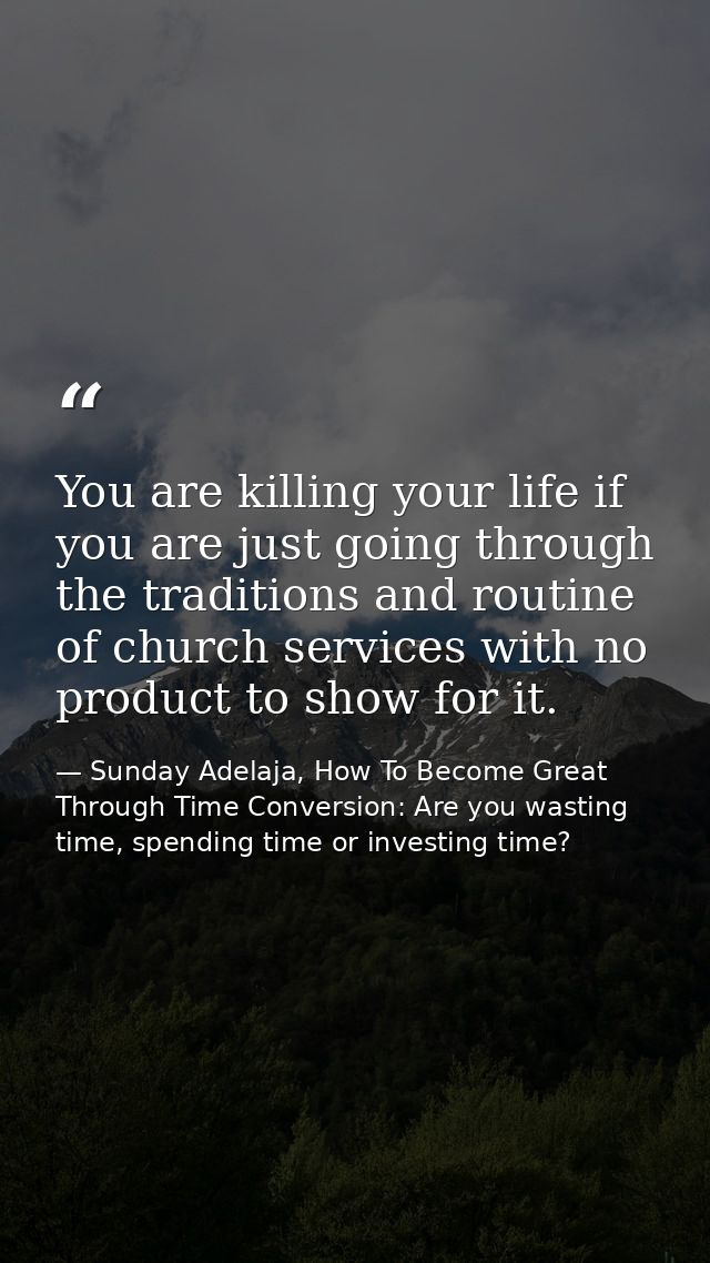 You are killing your life if you are just going through the traditions and routine of church services with no product to — Sunday Adelaja, How To Become Great Through Time Conversion: Are you wasting time, spending time or investing time?