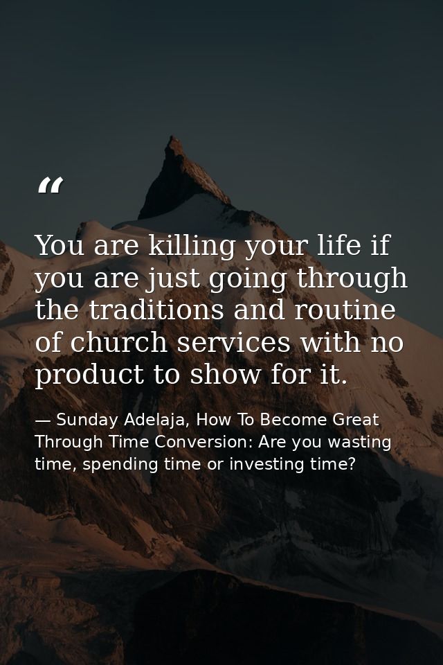 You are killing your life if you are just going through the traditions and routine of church services with no product to — Sunday Adelaja, How To Become Great Through Time Conversion: Are you wasting time, spending time or investing time?