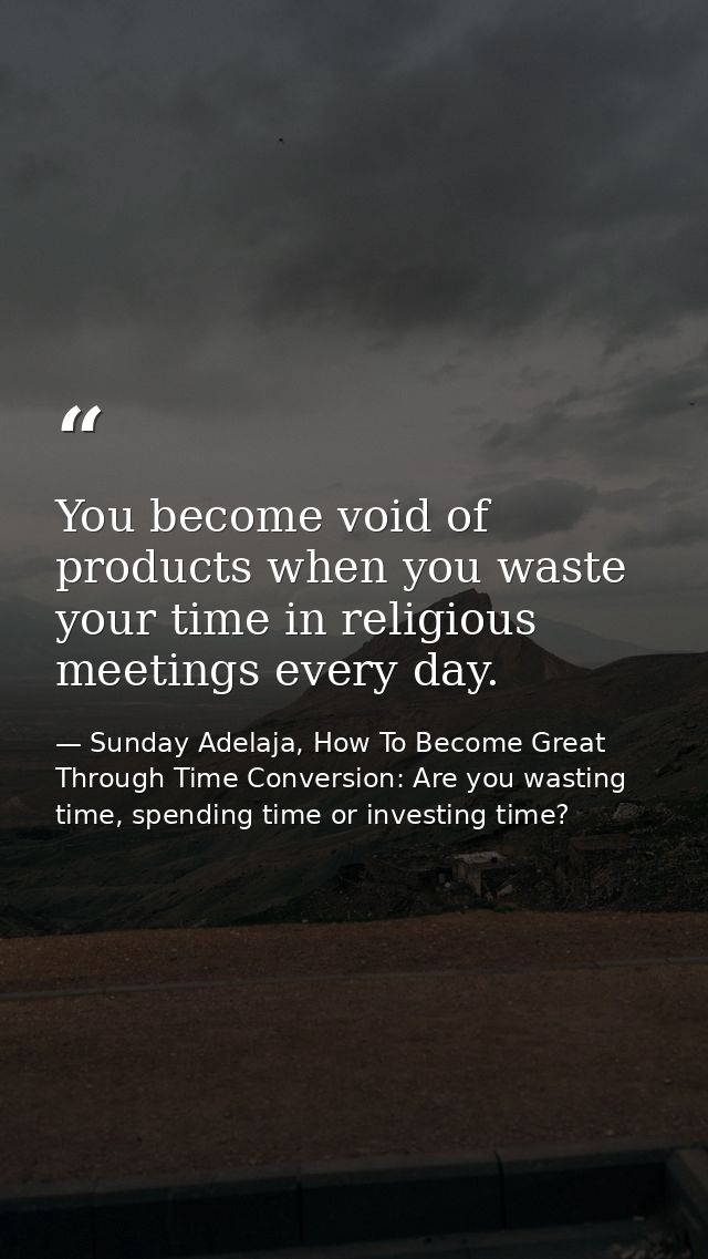 You become void of products when you waste your time in religious meetings every day. — Sunday Adelaja, How To Become Great Through Time Conversion: Are you wasting time, spending time or investing time?