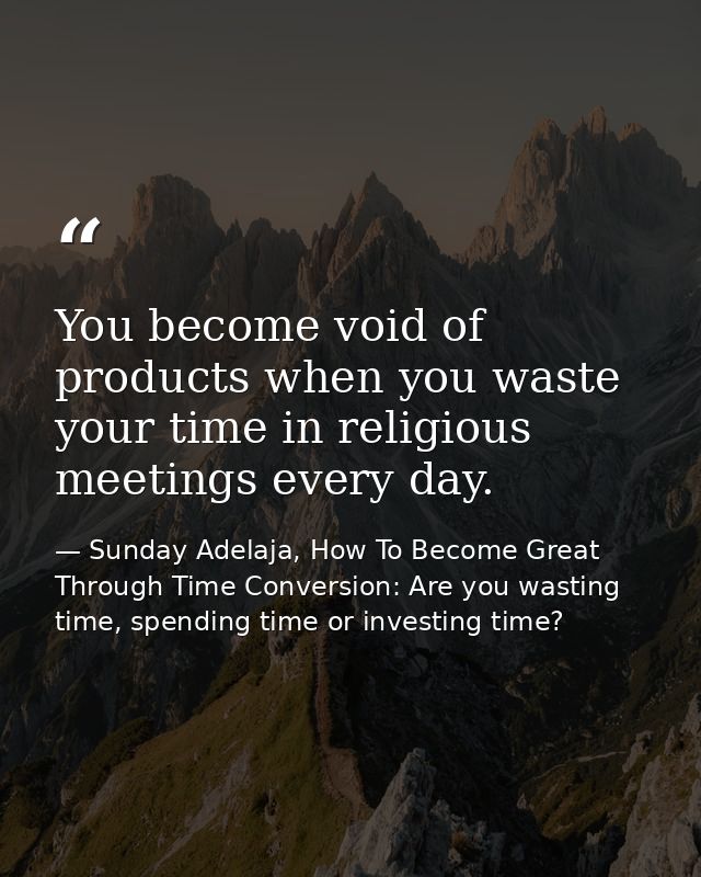 You become void of products when you waste your time in religious meetings every day. — Sunday Adelaja, How To Become Great Through Time Conversion: Are you wasting time, spending time or investing time?