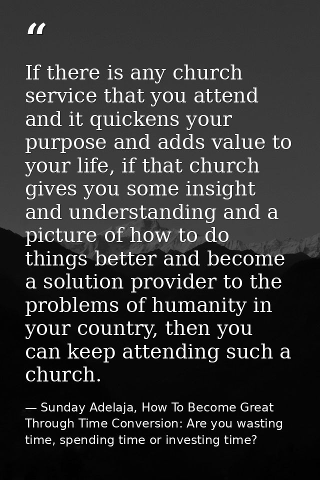 If there is any church service that you attend and it quickens your purpose and adds value to your life, if that church  — Sunday Adelaja, How To Become Great Through Time Conversion: Are you wasting time, spending time or investing time?