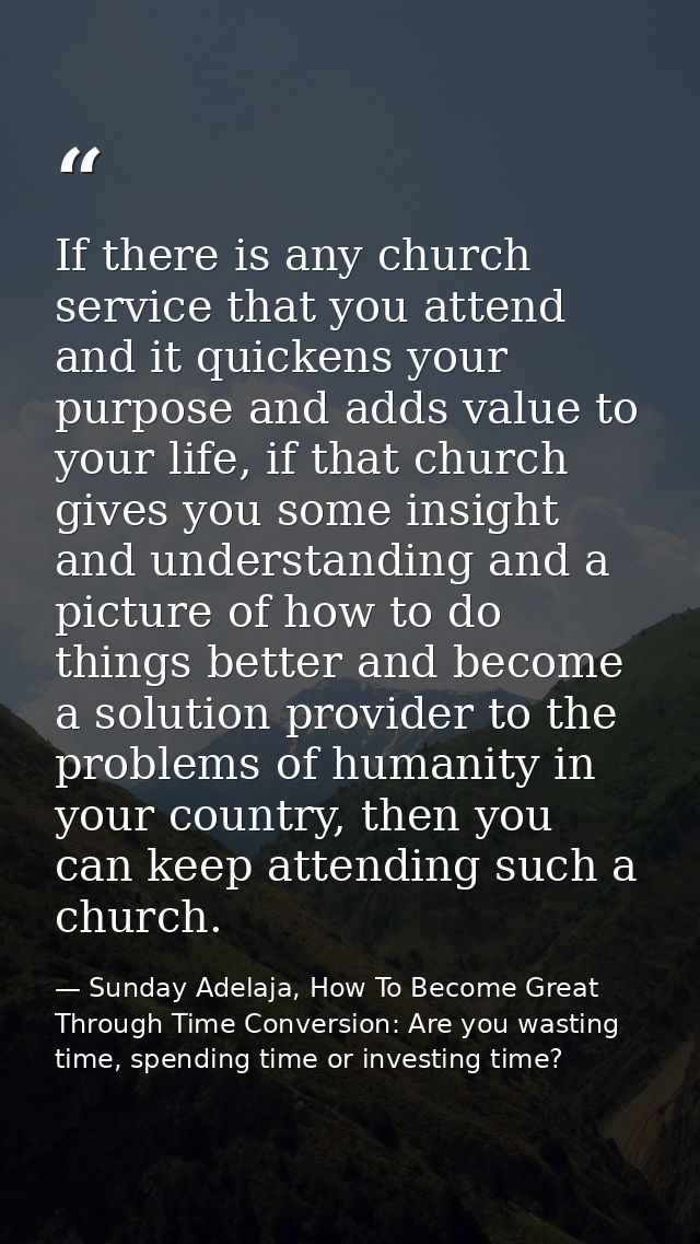 If there is any church service that you attend and it quickens your purpose and adds value to your life, if that church  — Sunday Adelaja, How To Become Great Through Time Conversion: Are you wasting time, spending time or investing time?