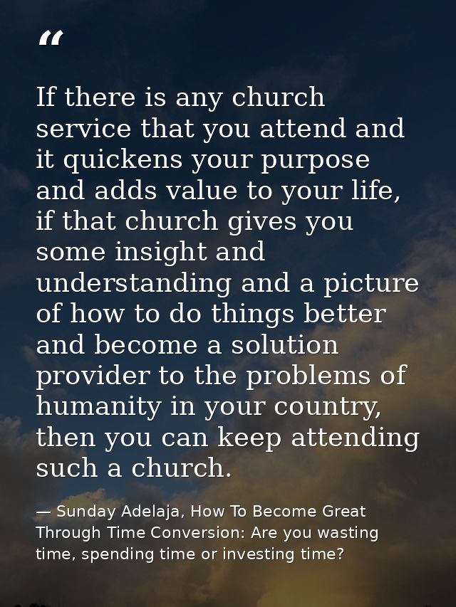 If there is any church service that you attend and it quickens your purpose and adds value to your life, if that church  — Sunday Adelaja, How To Become Great Through Time Conversion: Are you wasting time, spending time or investing time?