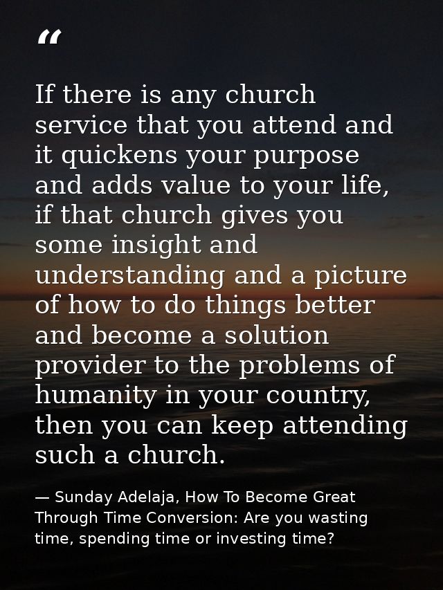 If there is any church service that you attend and it quickens your purpose and adds value to your life, if that church  — Sunday Adelaja, How To Become Great Through Time Conversion: Are you wasting time, spending time or investing time?