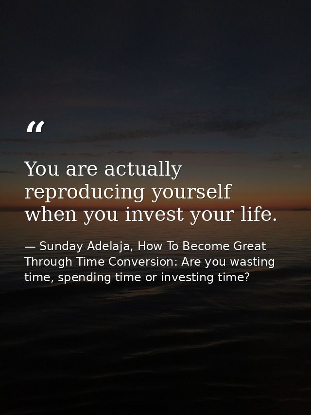 You are actually reproducing yourself when you invest your life. — Sunday Adelaja, How To Become Great Through Time Conversion: Are you wasting time, spending time or investing time?