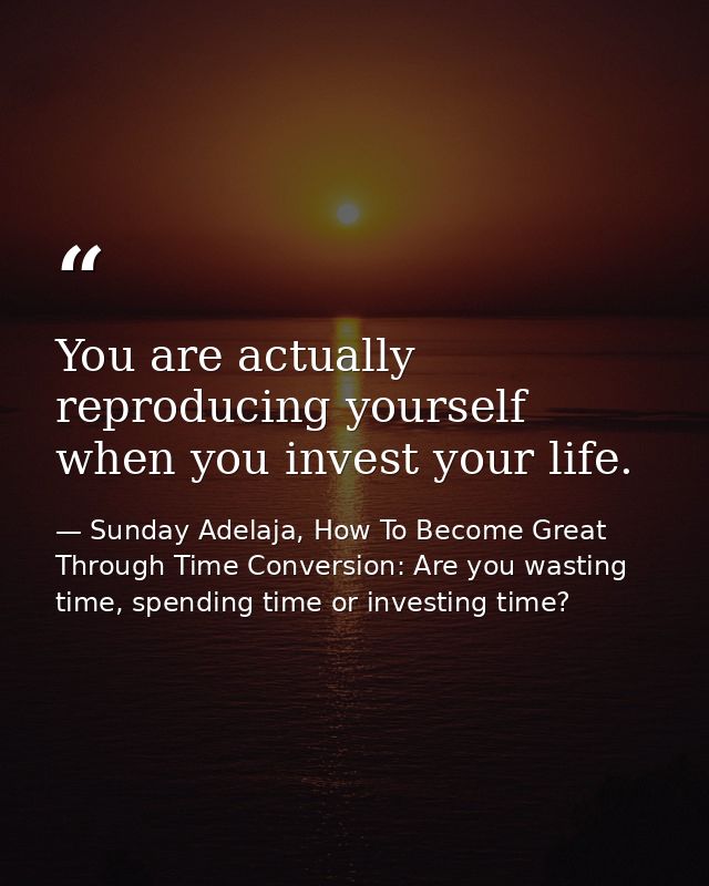You are actually reproducing yourself when you invest your life. — Sunday Adelaja, How To Become Great Through Time Conversion: Are you wasting time, spending time or investing time?
