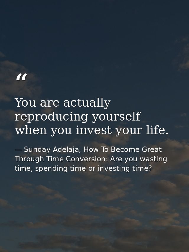 You are actually reproducing yourself when you invest your life. — Sunday Adelaja, How To Become Great Through Time Conversion: Are you wasting time, spending time or investing time?
