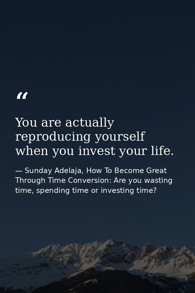 You are actually reproducing yourself when you invest your life. — Sunday Adelaja, How To Become Great Through Time Conversion: Are you wasting time, spending time or investing time?