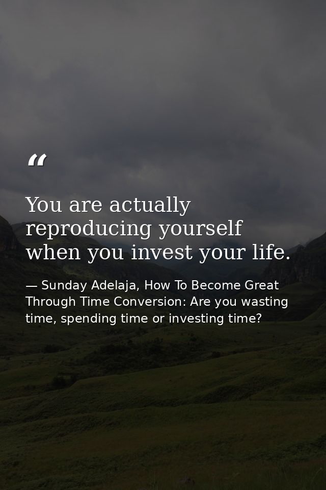 You are actually reproducing yourself when you invest your life. — Sunday Adelaja, How To Become Great Through Time Conversion: Are you wasting time, spending time or investing time?