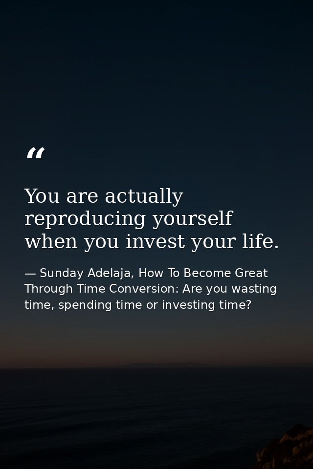 You are actually reproducing yourself when you invest your life. — Sunday Adelaja, How To Become Great Through Time Conversion: Are you wasting time, spending time or investing time?