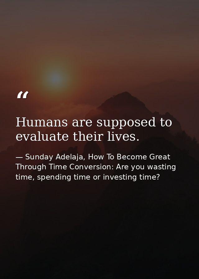 Humans are supposed to evaluate their lives. — Sunday Adelaja, How To Become Great Through Time Conversion: Are you wasting time, spending time or investing time?