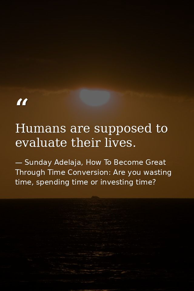 Humans are supposed to evaluate their lives. — Sunday Adelaja, How To Become Great Through Time Conversion: Are you wasting time, spending time or investing time?