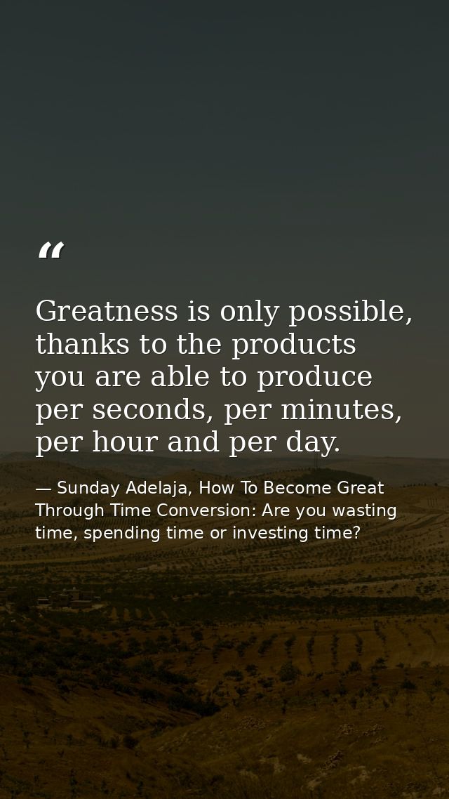 Greatness is only possible, thanks to the products you are able to produce per seconds, per minutes, per hour and per da — Sunday Adelaja, How To Become Great Through Time Conversion: Are you wasting time, spending time or investing time?