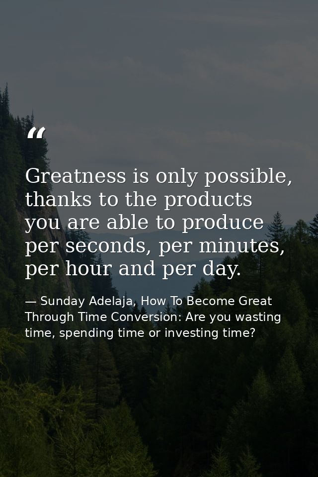 Greatness is only possible, thanks to the products you are able to produce per seconds, per minutes, per hour and per da — Sunday Adelaja, How To Become Great Through Time Conversion: Are you wasting time, spending time or investing time?