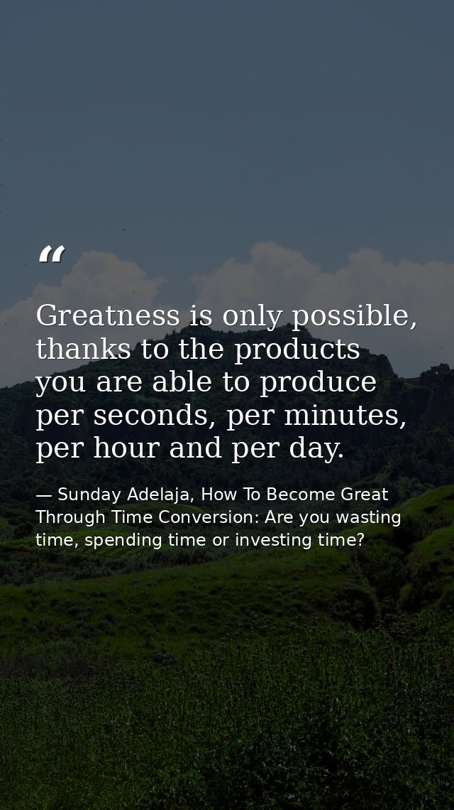 Greatness is only possible, thanks to the products you are able to produce per seconds, per minutes, per hour and per da — Sunday Adelaja, How To Become Great Through Time Conversion: Are you wasting time, spending time or investing time?