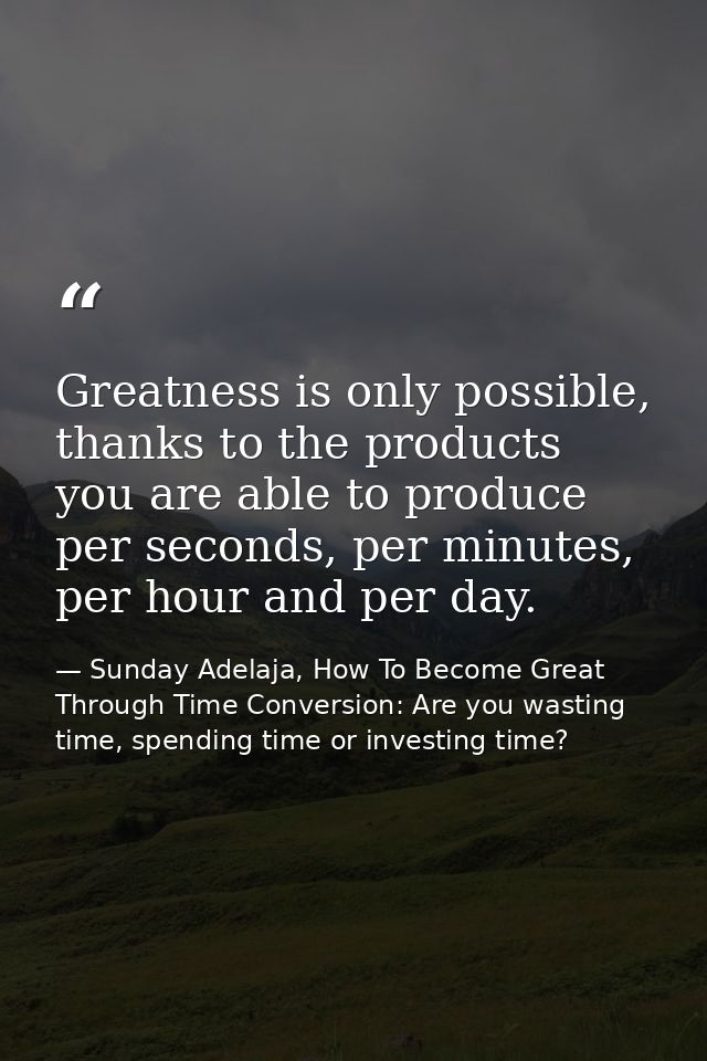 Greatness is only possible, thanks to the products you are able to produce per seconds, per minutes, per hour and per da — Sunday Adelaja, How To Become Great Through Time Conversion: Are you wasting time, spending time or investing time?