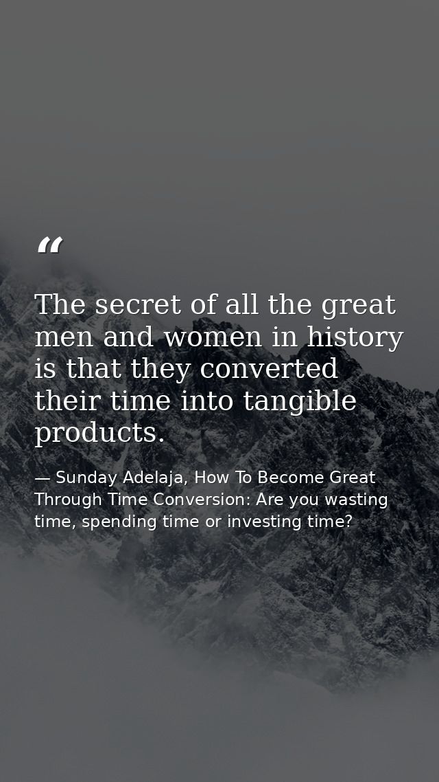 The secret of all the great men and women in history is that they converted their time into tangible products. — Sunday Adelaja, How To Become Great Through Time Conversion: Are you wasting time, spending time or investing time?