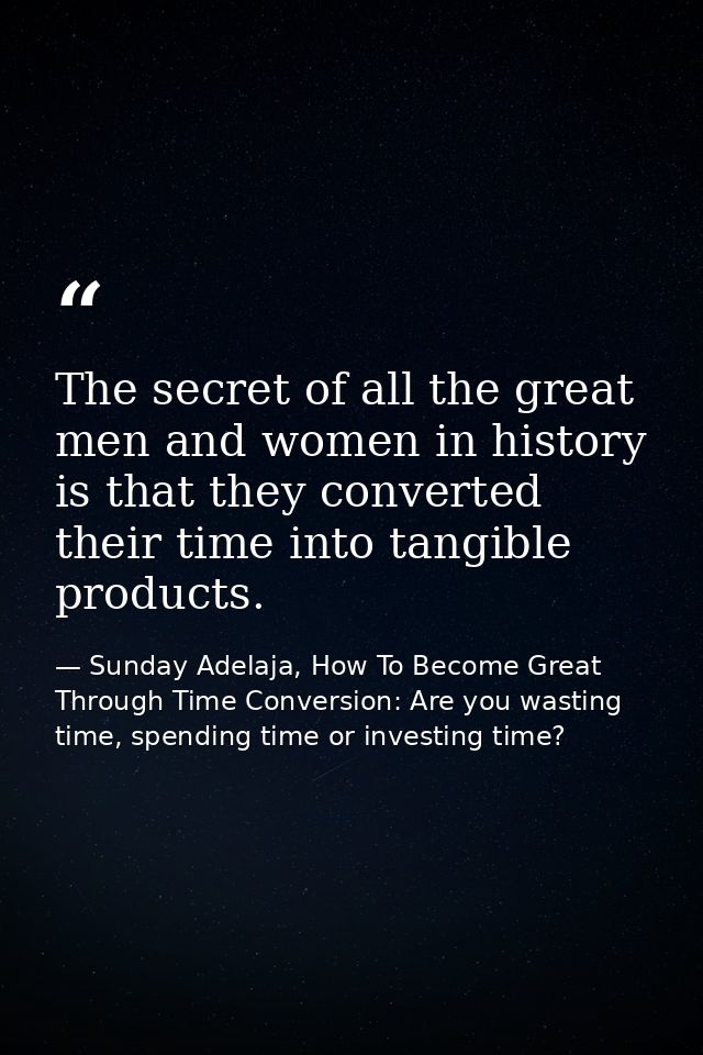 The secret of all the great men and women in history is that they converted their time into tangible products. — Sunday Adelaja, How To Become Great Through Time Conversion: Are you wasting time, spending time or investing time?