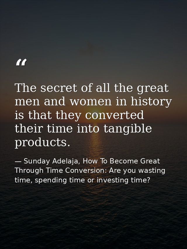 The secret of all the great men and women in history is that they converted their time into tangible products. — Sunday Adelaja, How To Become Great Through Time Conversion: Are you wasting time, spending time or investing time?