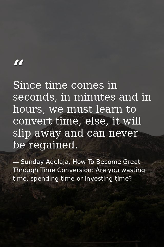 Since time comes in seconds, in minutes and in hours, we must learn to convert time, else, it will slip away and can nev — Sunday Adelaja, How To Become Great Through Time Conversion: Are you wasting time, spending time or investing time?