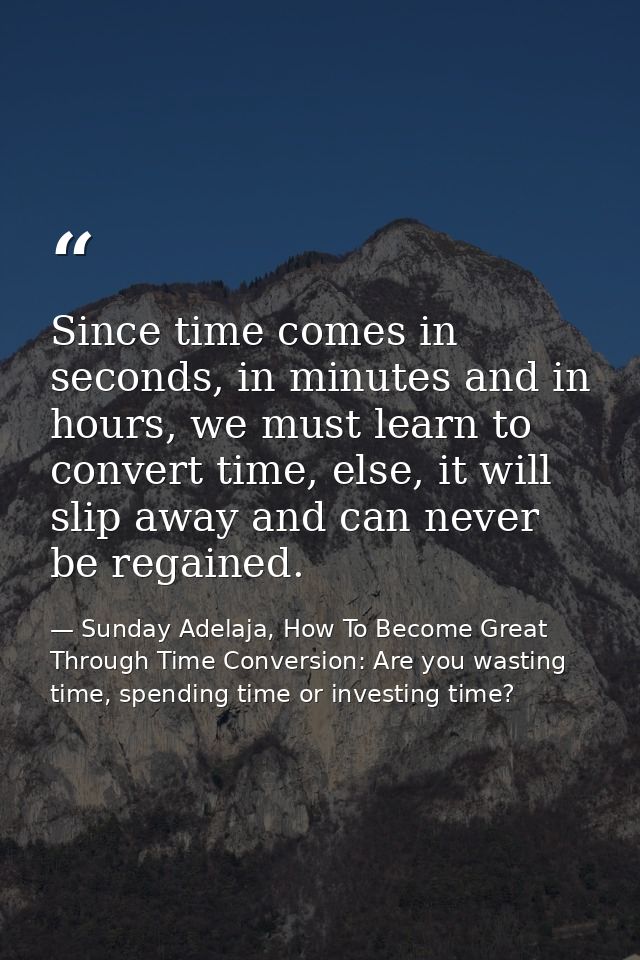Since time comes in seconds, in minutes and in hours, we must learn to convert time, else, it will slip away and can nev — Sunday Adelaja, How To Become Great Through Time Conversion: Are you wasting time, spending time or investing time?