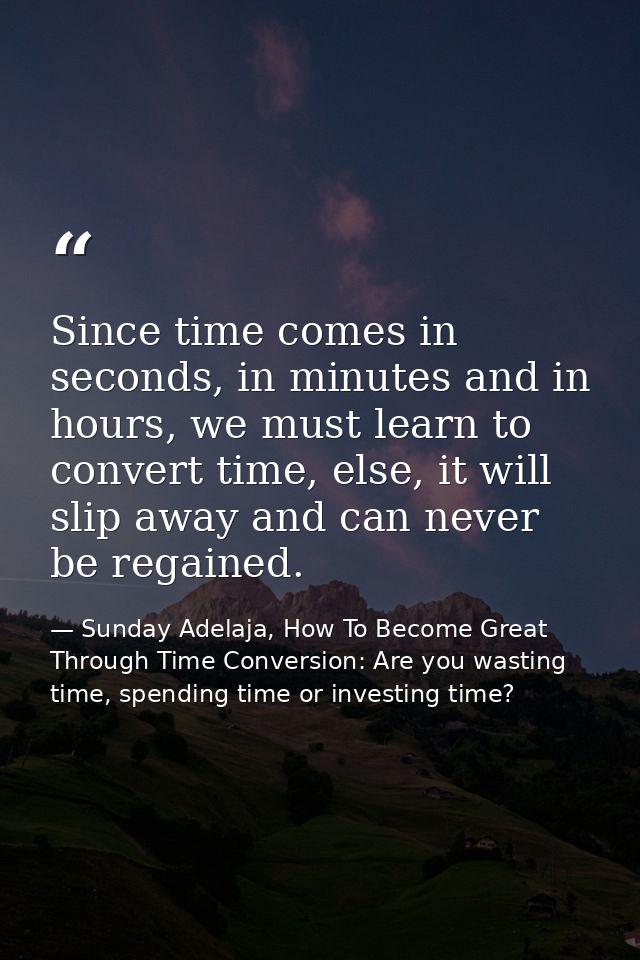 Since time comes in seconds, in minutes and in hours, we must learn to convert time, else, it will slip away and can nev — Sunday Adelaja, How To Become Great Through Time Conversion: Are you wasting time, spending time or investing time?