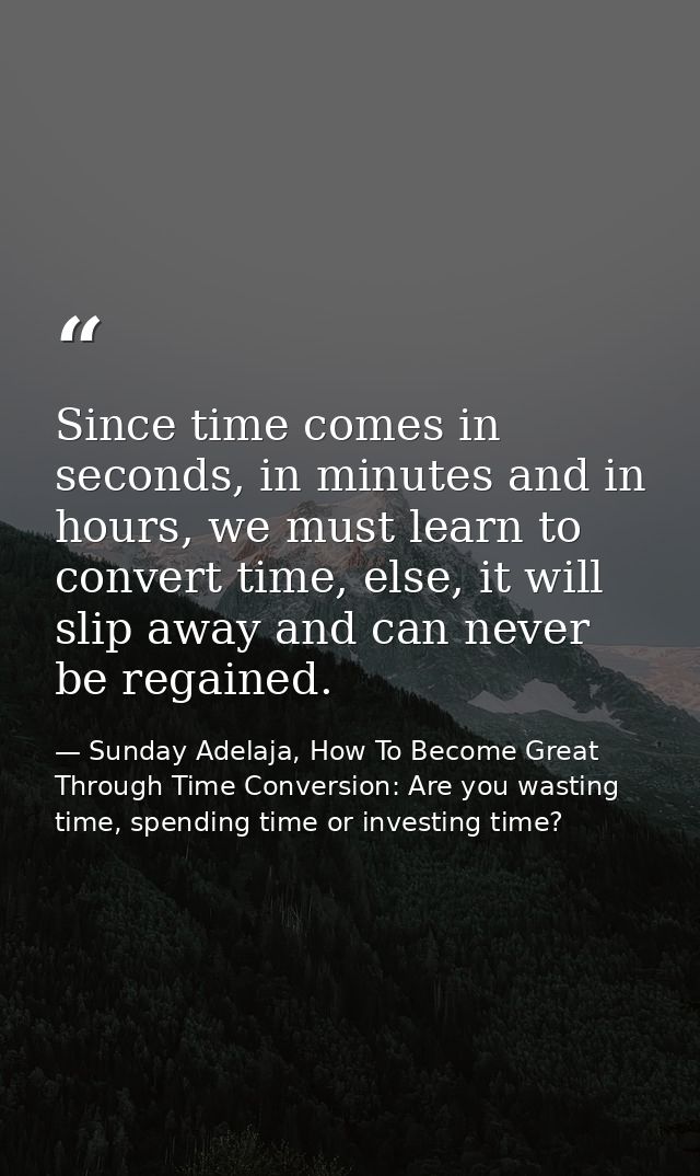 Since time comes in seconds, in minutes and in hours, we must learn to convert time, else, it will slip away and can nev — Sunday Adelaja, How To Become Great Through Time Conversion: Are you wasting time, spending time or investing time?