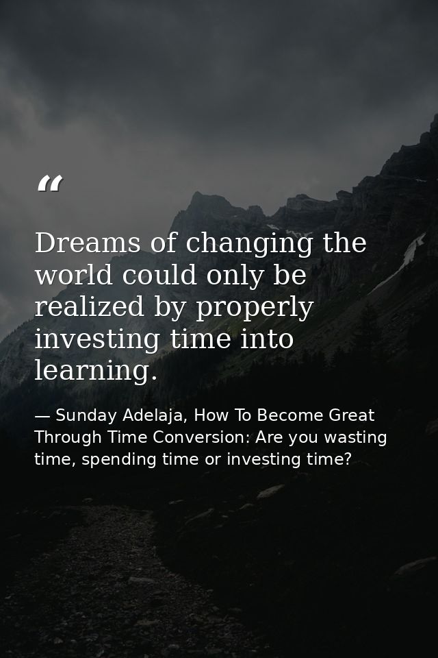 Dreams of changing the world could only be realized by properly investing time into learning. — Sunday Adelaja, How To Become Great Through Time Conversion: Are you wasting time, spending time or investing time?