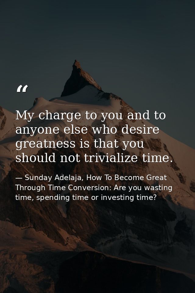 My charge to you and to anyone else who desire greatness is that you should not trivialize time. — Sunday Adelaja, How To Become Great Through Time Conversion: Are you wasting time, spending time or investing time?