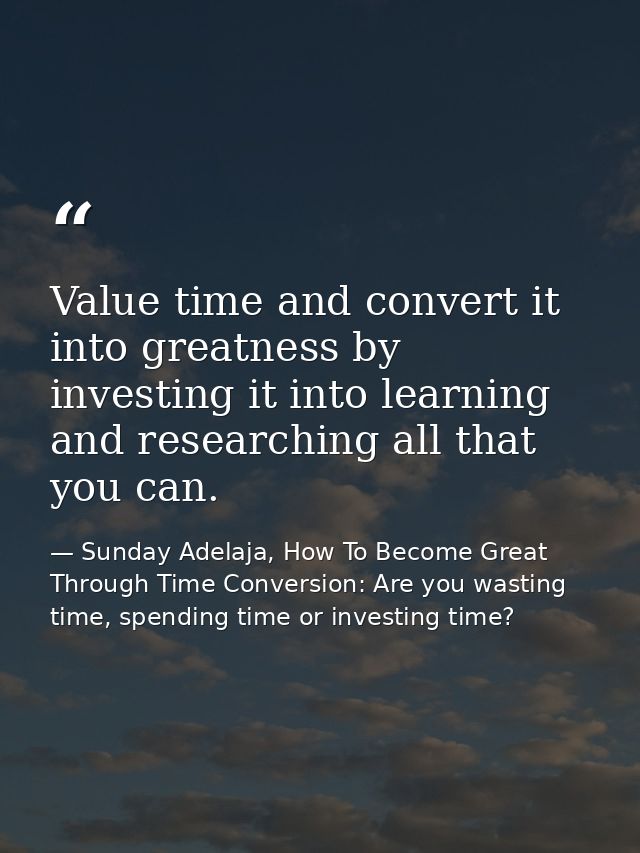 Value time and convert it into greatness by investing it into learning and researching all that you can. — Sunday Adelaja, How To Become Great Through Time Conversion: Are you wasting time, spending time or investing time?