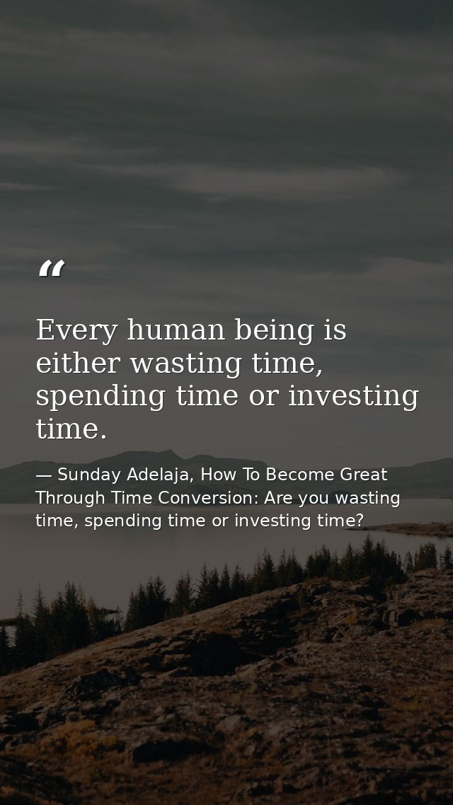Every human being is either wasting time, spending time or investing time. — Sunday Adelaja, How To Become Great Through Time Conversion: Are you wasting time, spending time or investing time?