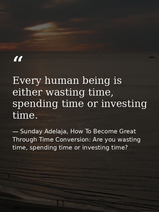 Every human being is either wasting time, spending time or investing time. — Sunday Adelaja, How To Become Great Through Time Conversion: Are you wasting time, spending time or investing time?