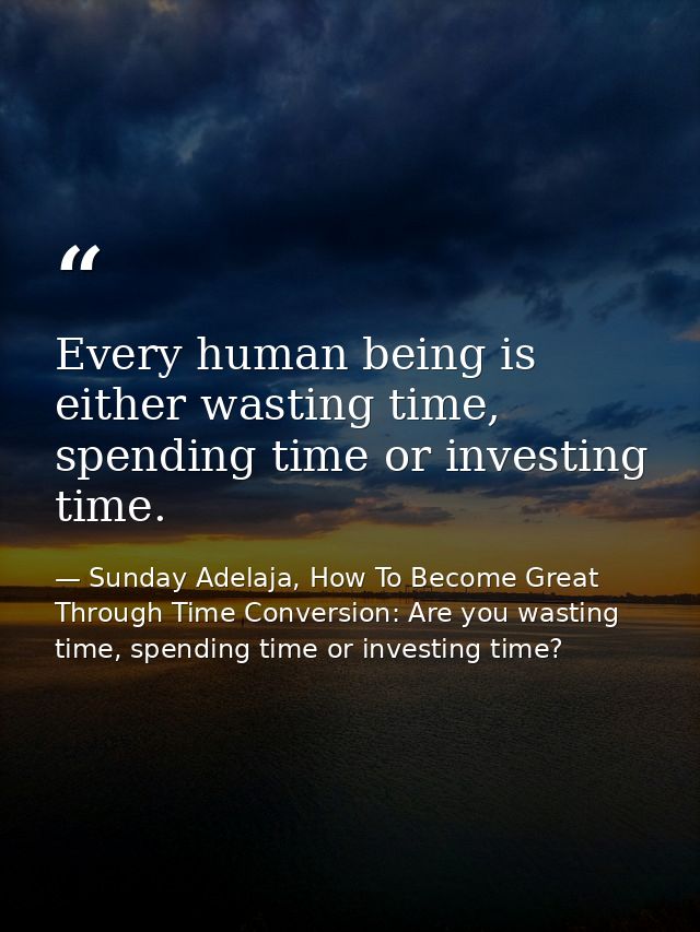 Every human being is either wasting time, spending time or investing time. — Sunday Adelaja, How To Become Great Through Time Conversion: Are you wasting time, spending time or investing time?