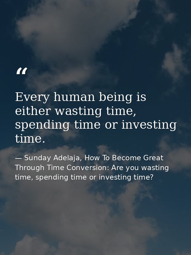 Every human being is either wasting time, spending time or investing time. — Sunday Adelaja, How To Become Great Through Time Conversion: Are you wasting time, spending time or investing time?