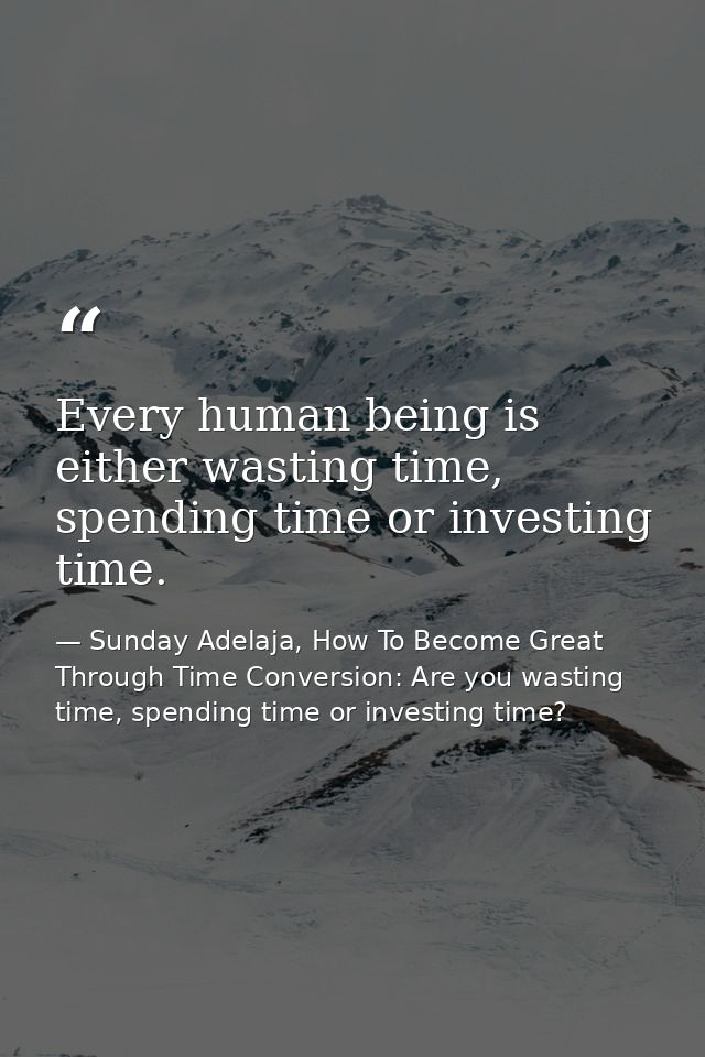 Every human being is either wasting time, spending time or investing time. — Sunday Adelaja, How To Become Great Through Time Conversion: Are you wasting time, spending time or investing time?