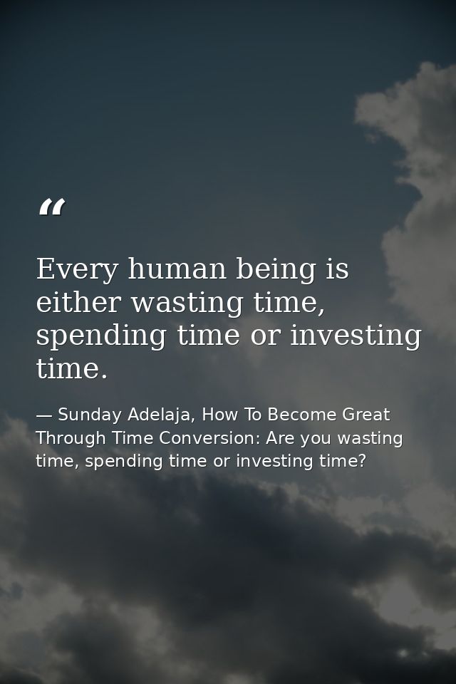 Every human being is either wasting time, spending time or investing time. — Sunday Adelaja, How To Become Great Through Time Conversion: Are you wasting time, spending time or investing time?