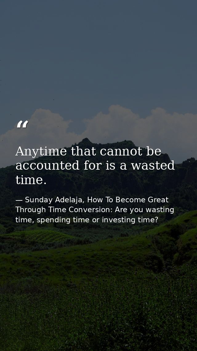 Anytime that cannot be accounted for is a wasted time. — Sunday Adelaja, How To Become Great Through Time Conversion: Are you wasting time, spending time or investing time?