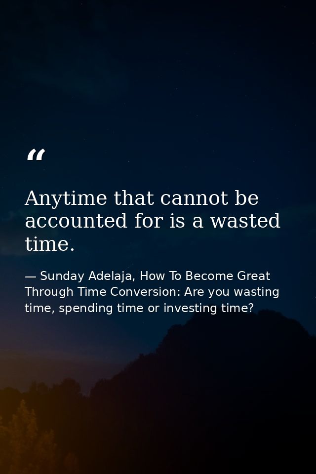 Anytime that cannot be accounted for is a wasted time. — Sunday Adelaja, How To Become Great Through Time Conversion: Are you wasting time, spending time or investing time?