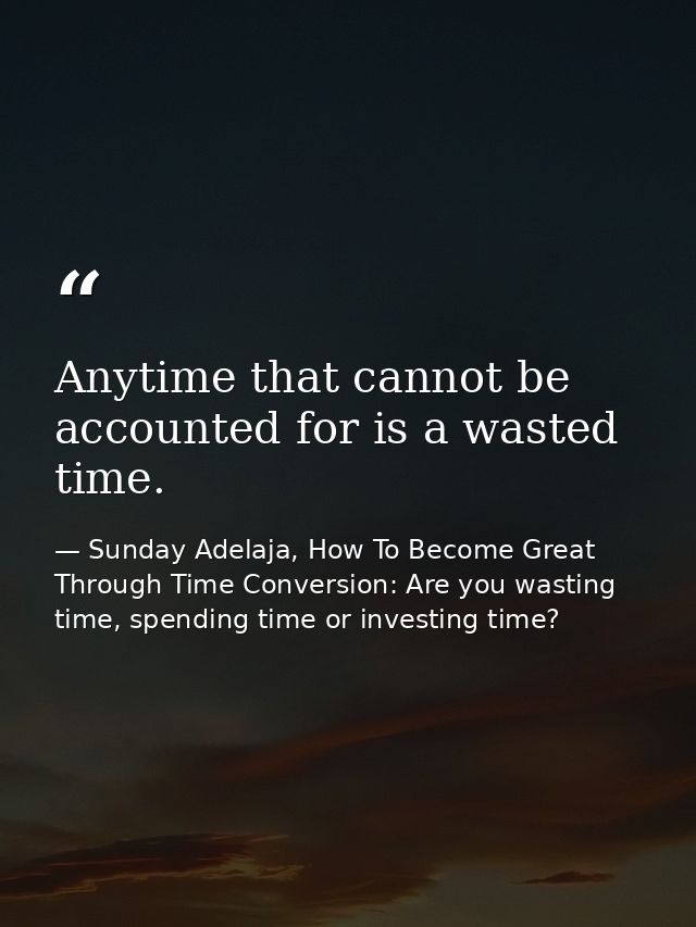 Anytime that cannot be accounted for is a wasted time. — Sunday Adelaja, How To Become Great Through Time Conversion: Are you wasting time, spending time or investing time?