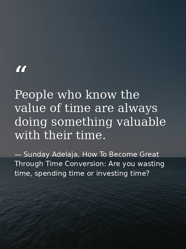 People who know the value of time are always doing something valuable with their time. — Sunday Adelaja, How To Become Great Through Time Conversion: Are you wasting time, spending time or investing time?
