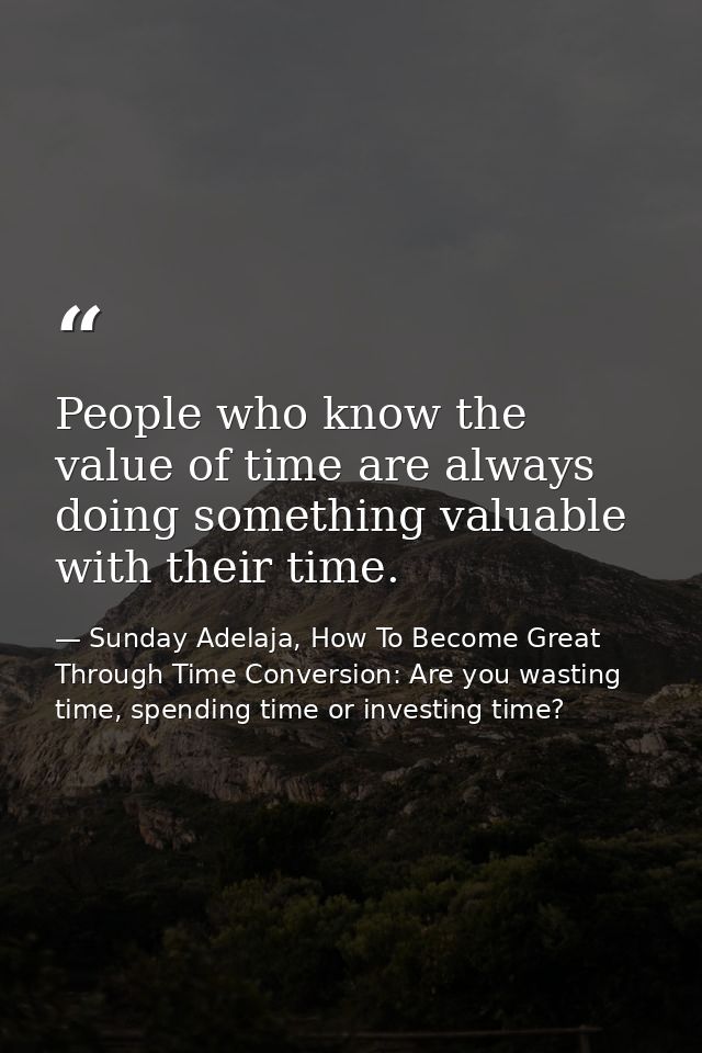 People who know the value of time are always doing something valuable with their time. — Sunday Adelaja, How To Become Great Through Time Conversion: Are you wasting time, spending time or investing time?