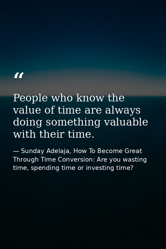 People who know the value of time are always doing something valuable with their time. — Sunday Adelaja, How To Become Great Through Time Conversion: Are you wasting time, spending time or investing time?