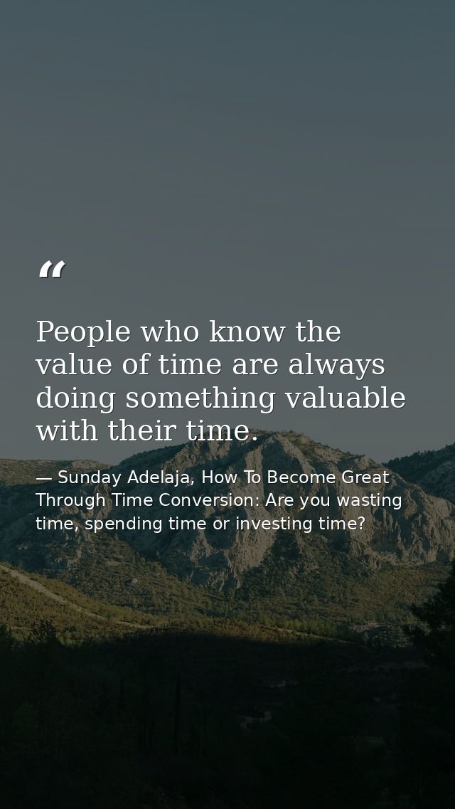 People who know the value of time are always doing something valuable with their time. — Sunday Adelaja, How To Become Great Through Time Conversion: Are you wasting time, spending time or investing time?