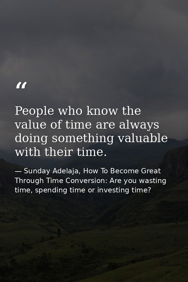 People who know the value of time are always doing something valuable with their time. — Sunday Adelaja, How To Become Great Through Time Conversion: Are you wasting time, spending time or investing time?