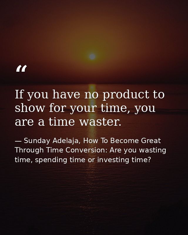 If you have no product to show for your time, you are a time waster. — Sunday Adelaja, How To Become Great Through Time Conversion: Are you wasting time, spending time or investing time?