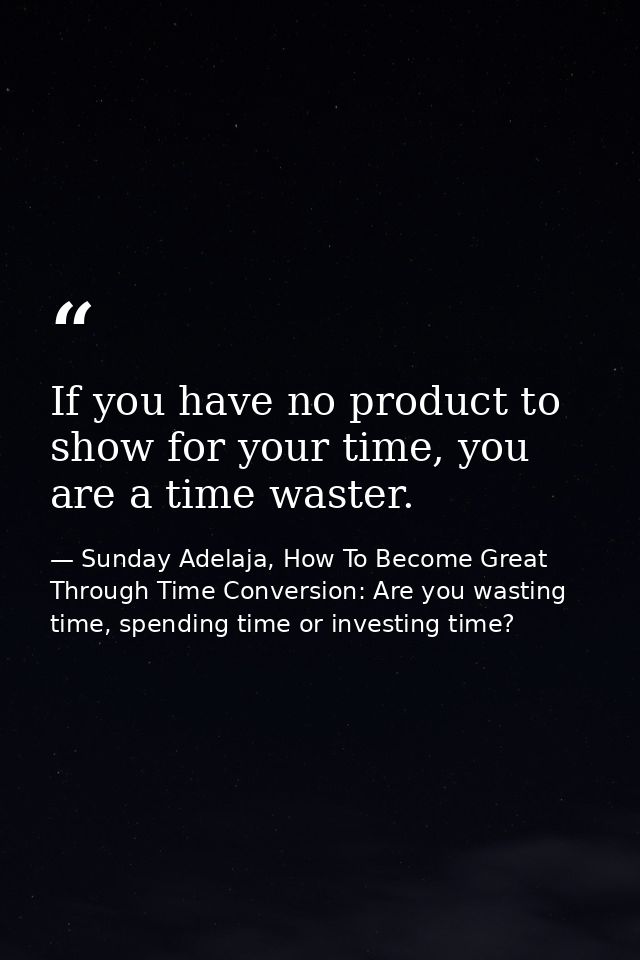 If you have no product to show for your time, you are a time waster. — Sunday Adelaja, How To Become Great Through Time Conversion: Are you wasting time, spending time or investing time?