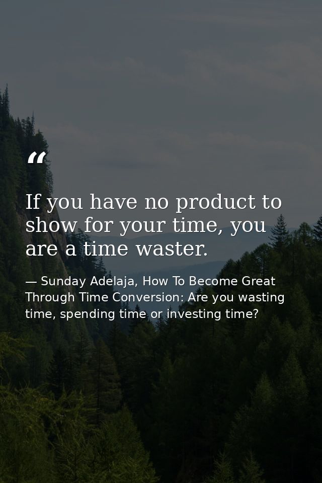 If you have no product to show for your time, you are a time waster. — Sunday Adelaja, How To Become Great Through Time Conversion: Are you wasting time, spending time or investing time?