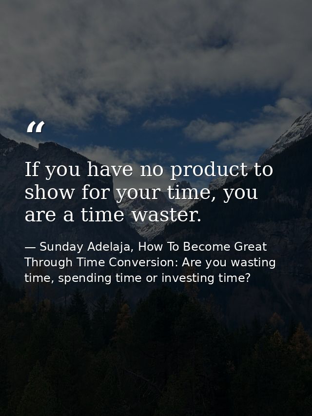 If you have no product to show for your time, you are a time waster. — Sunday Adelaja, How To Become Great Through Time Conversion: Are you wasting time, spending time or investing time?