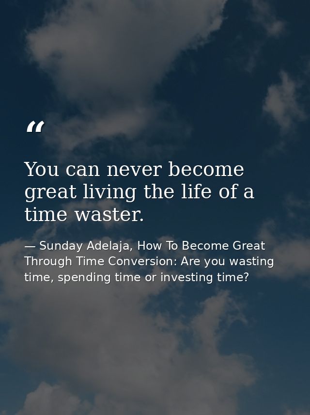 You can never become great living the life of a time waster. — Sunday Adelaja, How To Become Great Through Time Conversion: Are you wasting time, spending time or investing time?