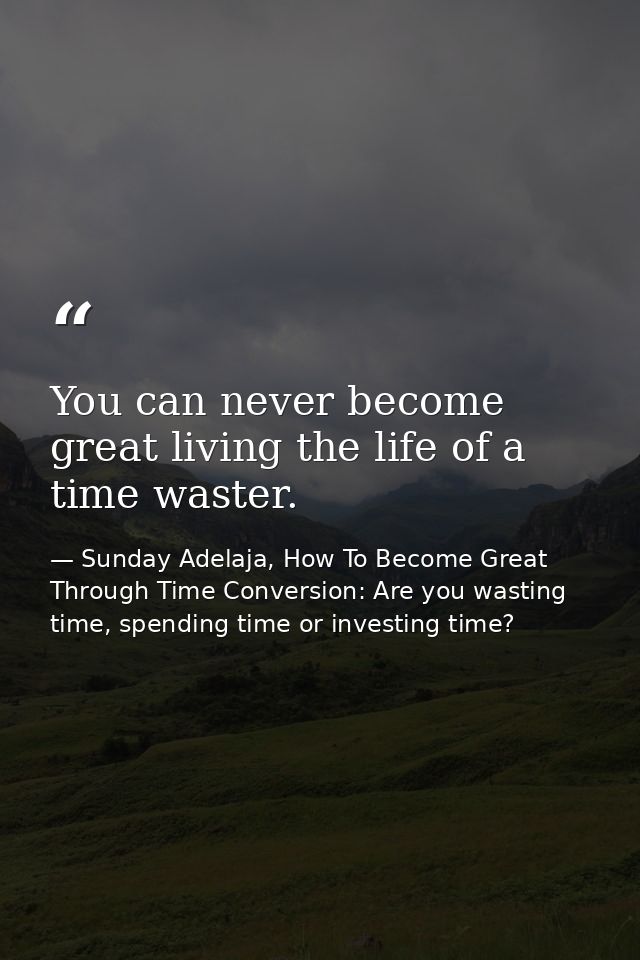 You can never become great living the life of a time waster. — Sunday Adelaja, How To Become Great Through Time Conversion: Are you wasting time, spending time or investing time?